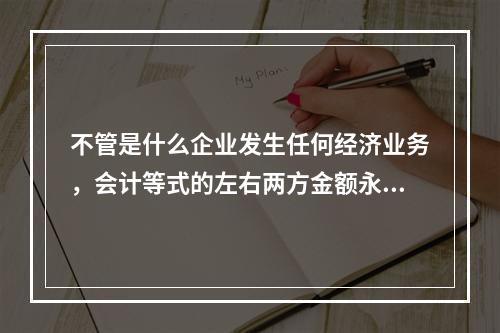 不管是什么企业发生任何经济业务，会计等式的左右两方金额永不变