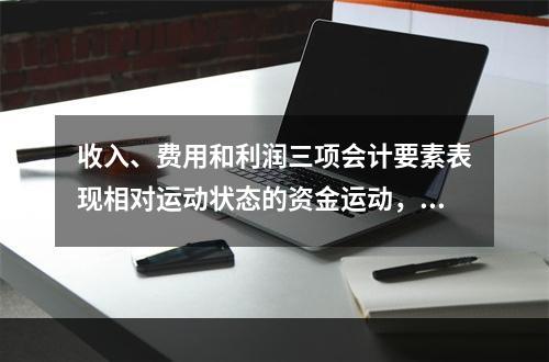 收入、费用和利润三项会计要素表现相对运动状态的资金运动，能够