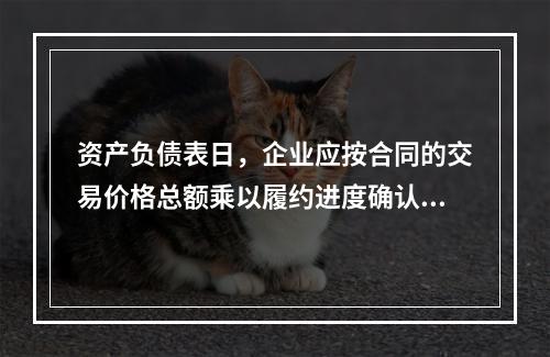 资产负债表日，企业应按合同的交易价格总额乘以履约进度确认当期