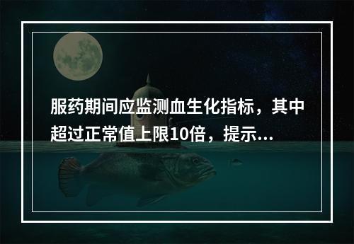 服药期间应监测血生化指标，其中超过正常值上限10倍，提示出现