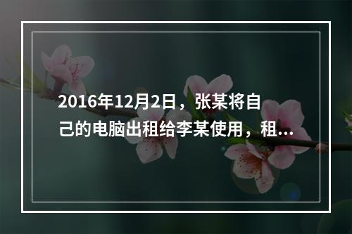 2016年12月2日，张某将自己的电脑出租给李某使用，租期1