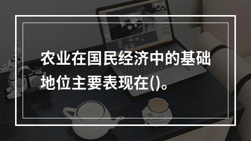 农业在国民经济中的基础地位主要表现在()。