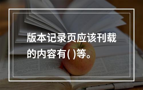 版本记录页应该刊载的内容有( )等。