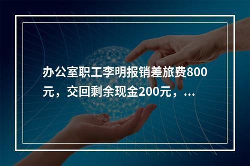 办公室职工李明报销差旅费800元，交回剩余现金200元，对此