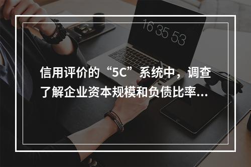 信用评价的“5C”系统中，调查了解企业资本规模和负债比率，反