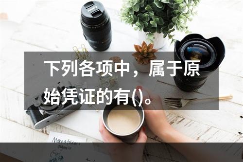 下列各项中，属于原始凭证的有()。