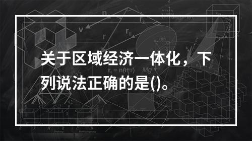 关于区域经济一体化，下列说法正确的是()。