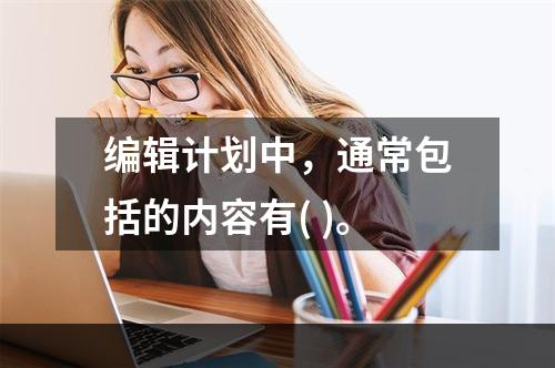 编辑计划中，通常包括的内容有( )。