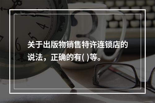 关于出版物销售特许连锁店的说法，正确的有( )等。