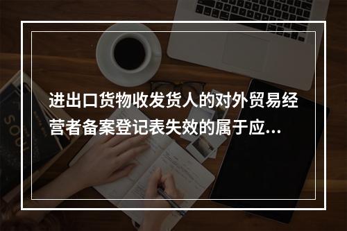 进出口货物收发货人的对外贸易经营者备案登记表失效的属于应予以