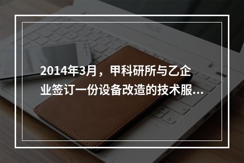 2014年3月，甲科研所与乙企业签订一份设备改造的技术服务合