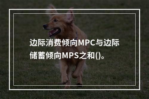 边际消费倾向MPC与边际储蓄倾向MPS之和()。