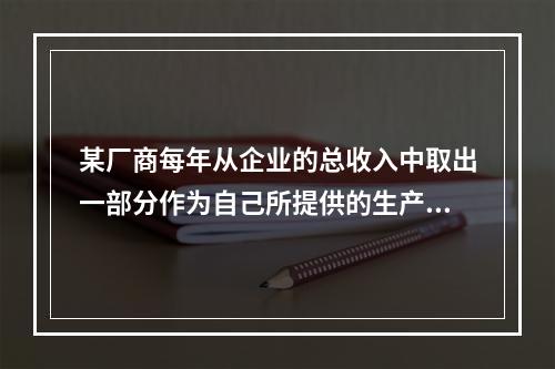 某厂商每年从企业的总收入中取出一部分作为自己所提供的生产要素