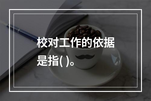 校对工作的依据是指( )。