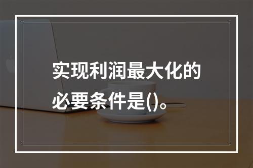 实现利润最大化的必要条件是()。