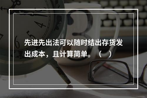 先进先出法可以随时结出存货发出成本，且计算简单。（　）