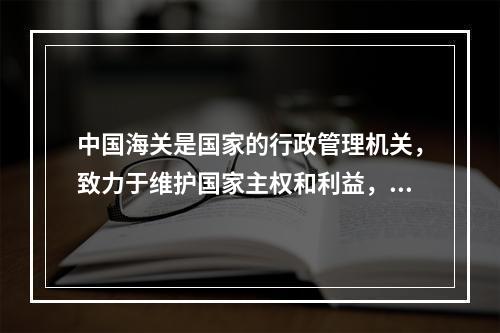 中国海关是国家的行政管理机关，致力于维护国家主权和利益，促进