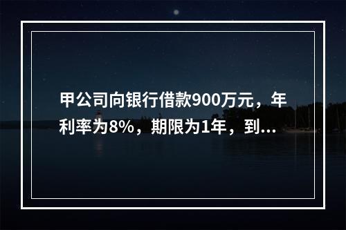 甲公司向银行借款900万元，年利率为8%，期限为1年，到期还