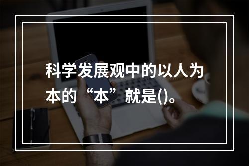 科学发展观中的以人为本的“本”就是()。