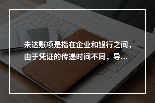 未达账项是指在企业和银行之间，由于凭证的传递时间不同，导致记