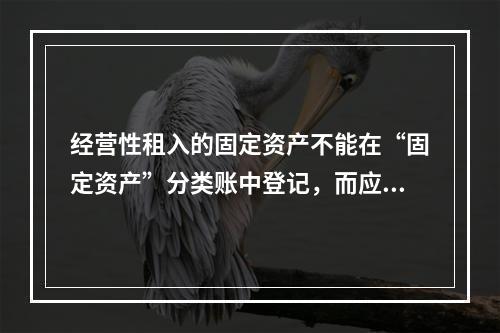 经营性租入的固定资产不能在“固定资产”分类账中登记，而应在备