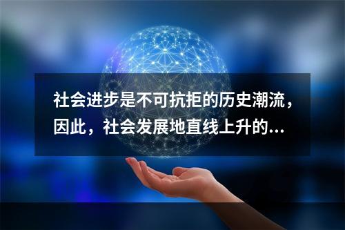 社会进步是不可抗拒的历史潮流，因此，社会发展地直线上升的。