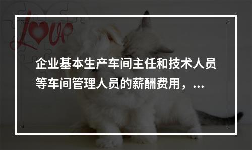 企业基本生产车间主任和技术人员等车间管理人员的薪酬费用，应计