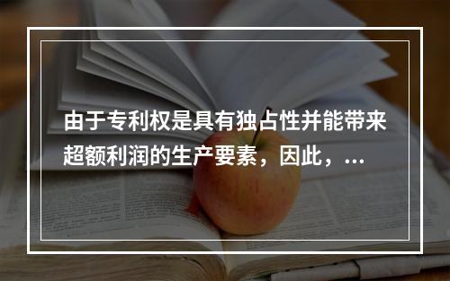 由于专利权是具有独占性并能带来超额利润的生产要素，因此，专利