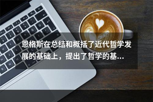 恩格斯在总结和概括了近代哲学发展的基础上，提出了哲学的基本问