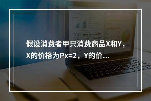 假设消费者甲只消费商品X和Y，X的价格为Px=2，Y的价格为