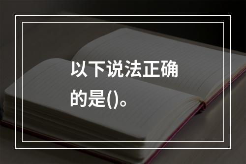 以下说法正确的是()。