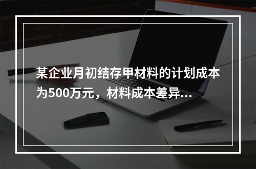 某企业月初结存甲材料的计划成本为500万元，材料成本差异为超