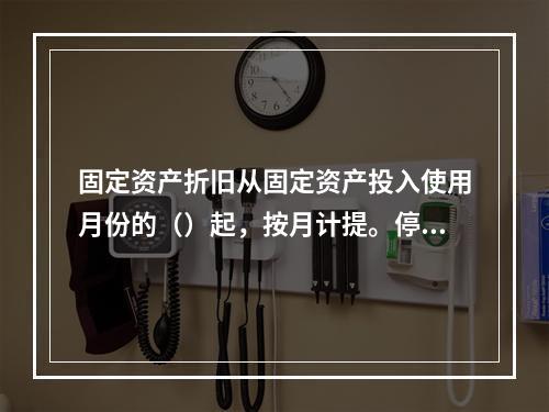 固定资产折旧从固定资产投入使用月份的（）起，按月计提。停止使