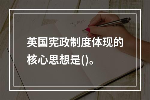 英国宪政制度体现的核心思想是()。