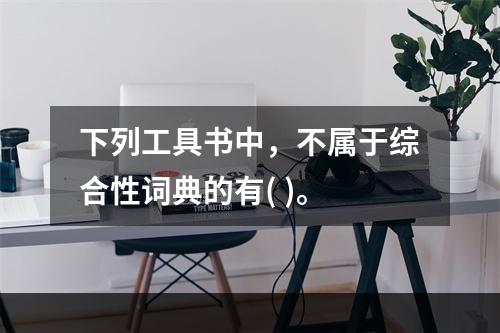 下列工具书中，不属于综合性词典的有( )。