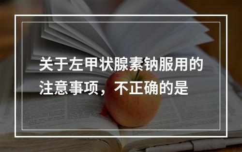 关于左甲状腺素钠服用的注意事项，不正确的是