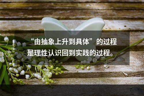 “由抽象上升到具体”的过程是理性认识回到实践的过程。