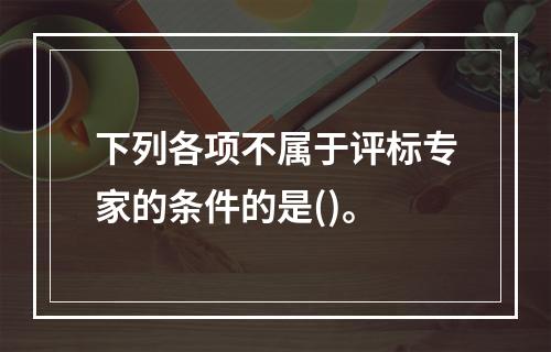 下列各项不属于评标专家的条件的是()。