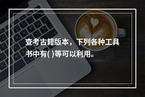 查考古籍版本，下列各种工具书中有( )等可以利用。