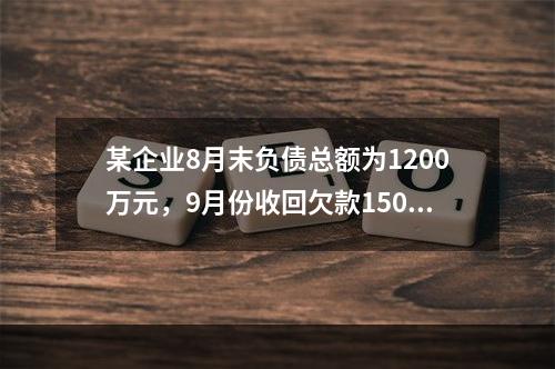 某企业8月末负债总额为1200万元，9月份收回欠款150万元