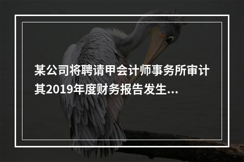 某公司将聘请甲会计师事务所审计其2019年度财务报告发生的相