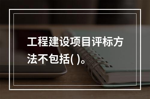 工程建设项目评标方法不包括( )。