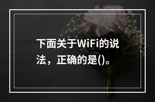 下面关于WiFi的说法，正确的是()。