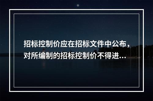 招标控制价应在招标文件中公布，对所编制的招标控制价不得进行上