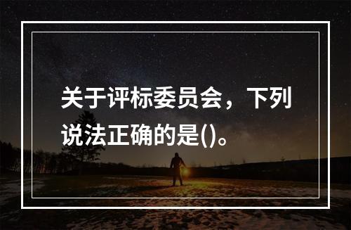 关于评标委员会，下列说法正确的是()。