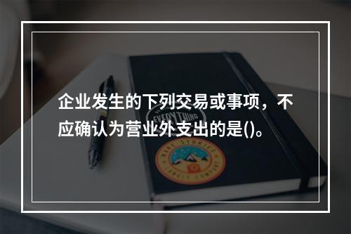 企业发生的下列交易或事项，不应确认为营业外支出的是()。