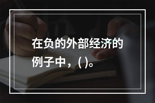 在负的外部经济的例子中，( )。