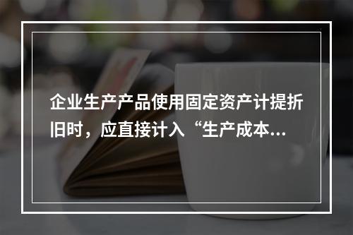 企业生产产品使用固定资产计提折旧时，应直接计入“生产成本”账