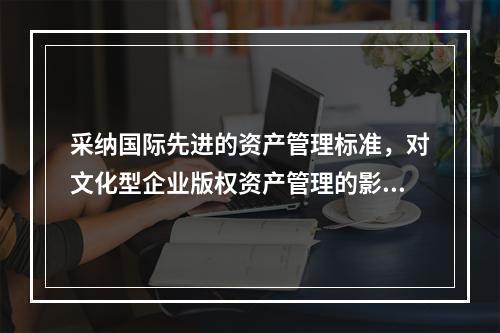 采纳国际先进的资产管理标准，对文化型企业版权资产管理的影响不