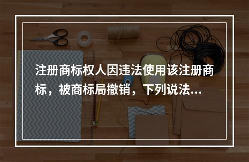 注册商标权人因违法使用该注册商标，被商标局撤销，下列说法中正